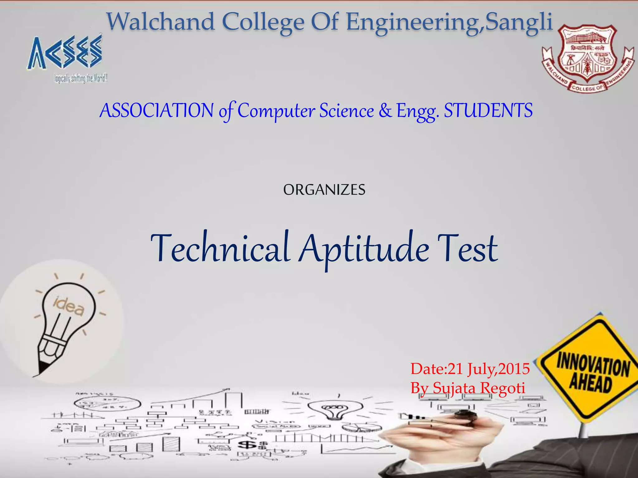 Walchand College Of Engineering,Sangli
ORGANIZES
Technical Aptitude Test
ASSOCIATION of Computer Science & Engg. STUDENTS
Date:21 July,2015
By Sujata Regoti
 