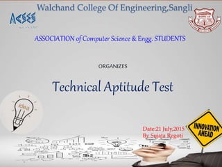 Walchand College Of Engineering,Sangli
ORGANIZES
Technical Aptitude Test
ASSOCIATION of Computer Science & Engg. STUDENTS
Date:21 July,2015
By Sujata Regoti
 