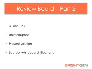 Review Board – Part 2
• 30 minutes

• Uninterrupted
• Present solution
• Laptop, whiteboard, flipcharts

 