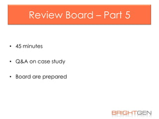 Review Board – Part 5
• 45 minutes
• Q&A on case study
• Board are prepared

 