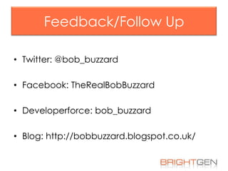 Feedback/Follow Up
• Twitter: @bob_buzzard
• Facebook: TheRealBobBuzzard
• Developerforce: bob_buzzard

• Blog: http://bobbuzzard.blogspot.co.uk/

 