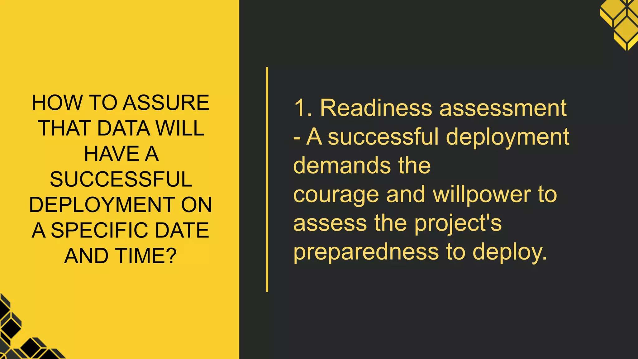 HOW TO ASSURE
THAT DATA WILL
HAVE A
SUCCESSFUL
DEPLOYMENT ON
A SPECIFIC DATE
AND TIME?
1. Readiness assessment
- A successful deployment
demands the
courage and willpower to
assess the project's
preparedness to deploy.
 