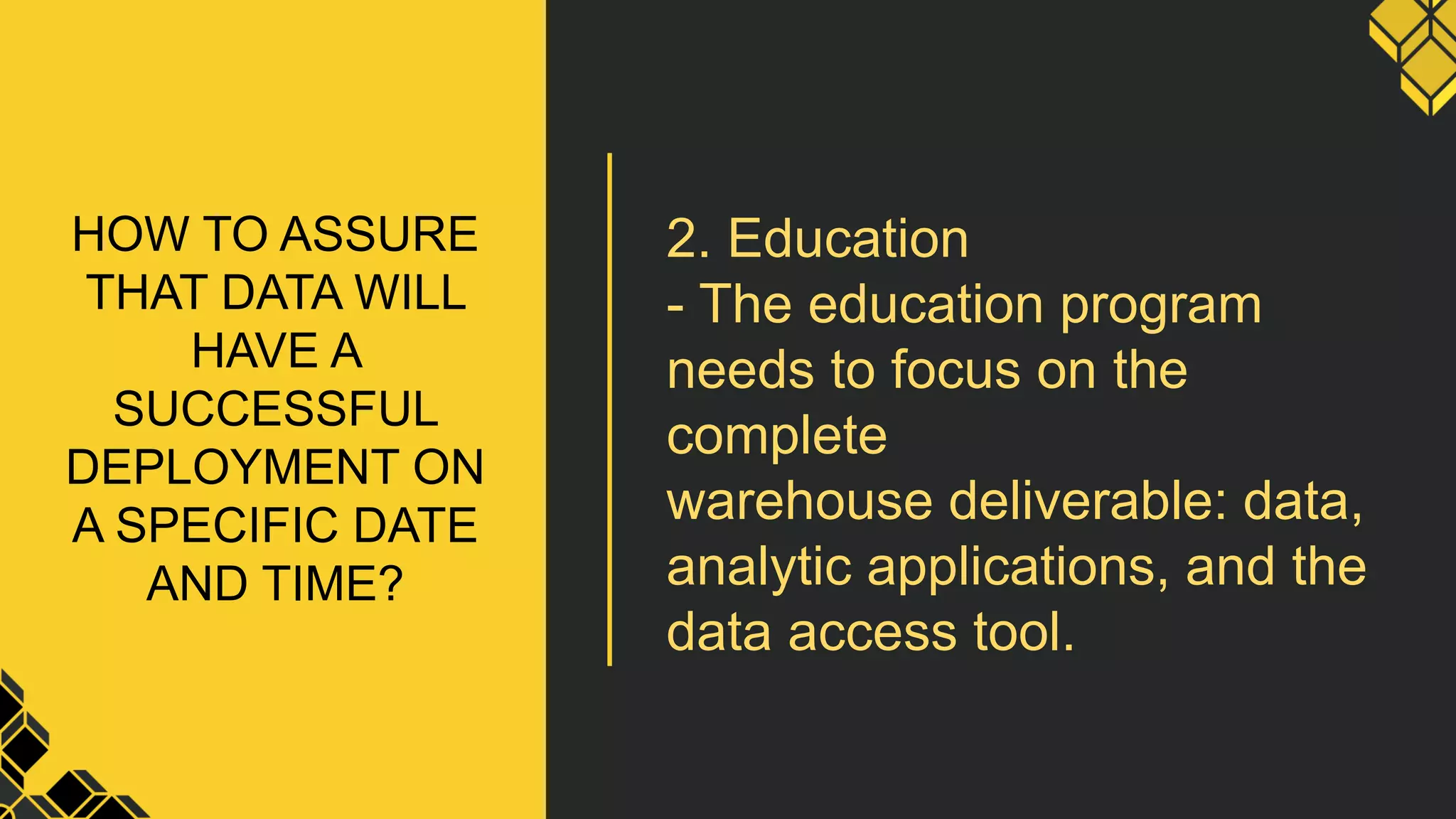 HOW TO ASSURE
THAT DATA WILL
HAVE A
SUCCESSFUL
DEPLOYMENT ON
A SPECIFIC DATE
AND TIME?
2. Education
- The education program
needs to focus on the
complete
warehouse deliverable: data,
analytic applications, and the
data access tool.
 