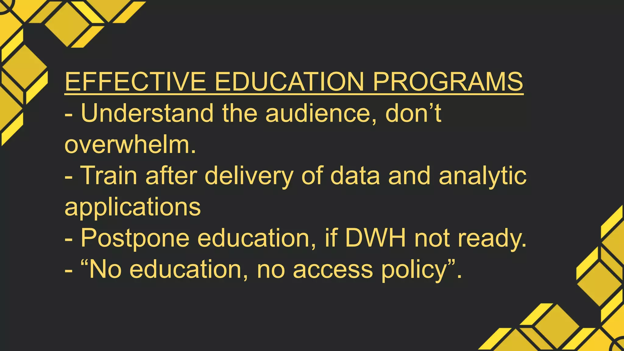 EFFECTIVE EDUCATION PROGRAMS
- Understand the audience, don’t
overwhelm.
- Train after delivery of data and analytic
applications
- Postpone education, if DWH not ready.
- “No education, no access policy”.
 