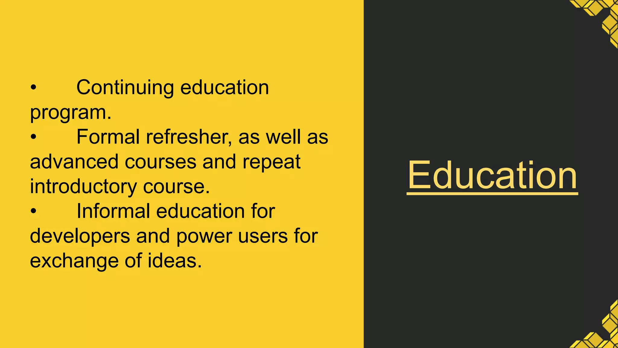Education
• Continuing education
program.
• Formal refresher, as well as
advanced courses and repeat
introductory course.
• Informal education for
developers and power users for
exchange of ideas.
 