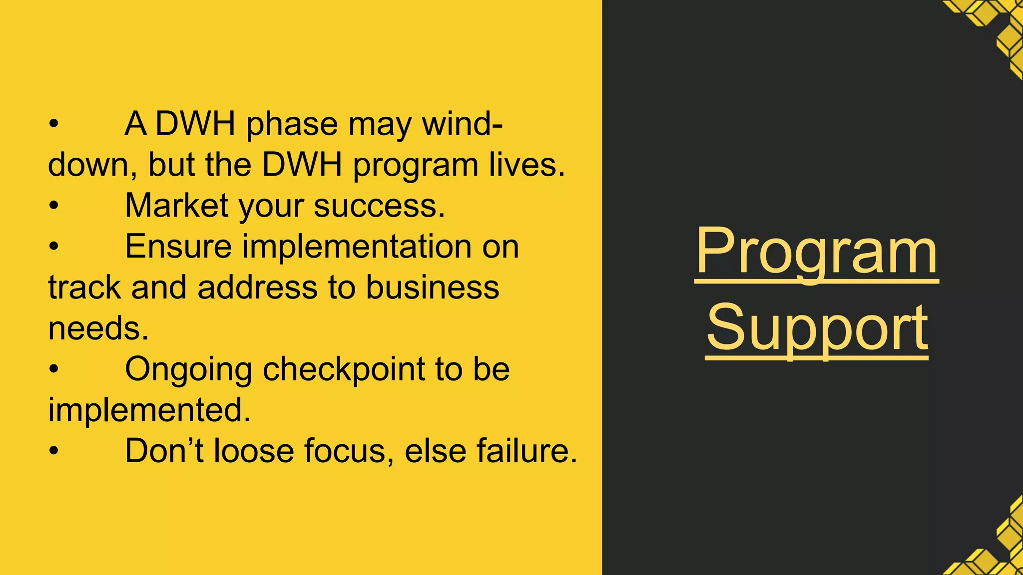 Program
Support
• A DWH phase may wind-
down, but the DWH program lives.
• Market your success.
• Ensure implementation on
track and address to business
needs.
• Ongoing checkpoint to be
implemented.
• Don’t loose focus, else failure.
 