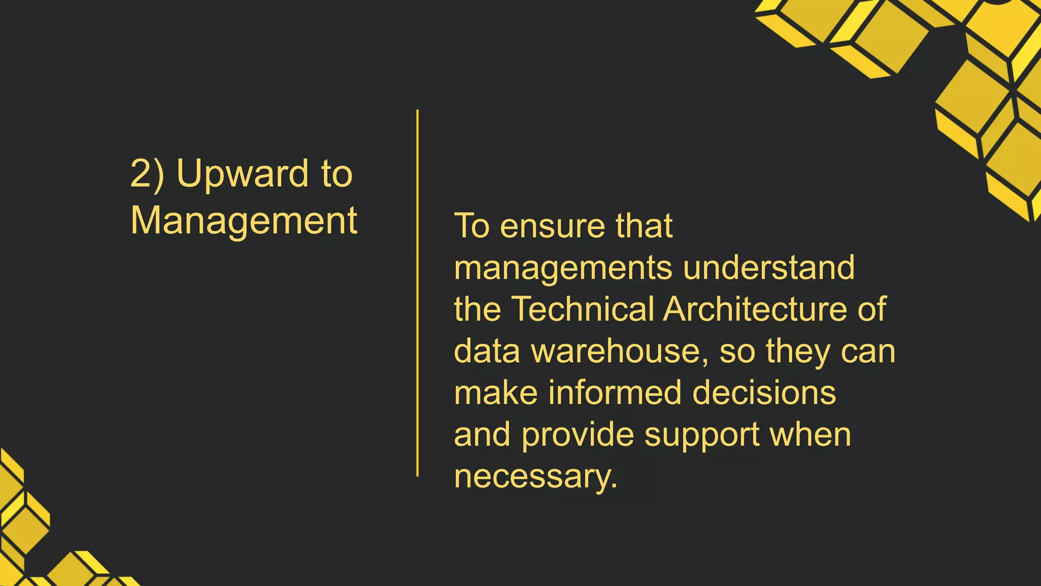 2) Upward to
Management To ensure that
managements understand
the Technical Architecture of
data warehouse, so they can
make informed decisions
and provide support when
necessary.
 