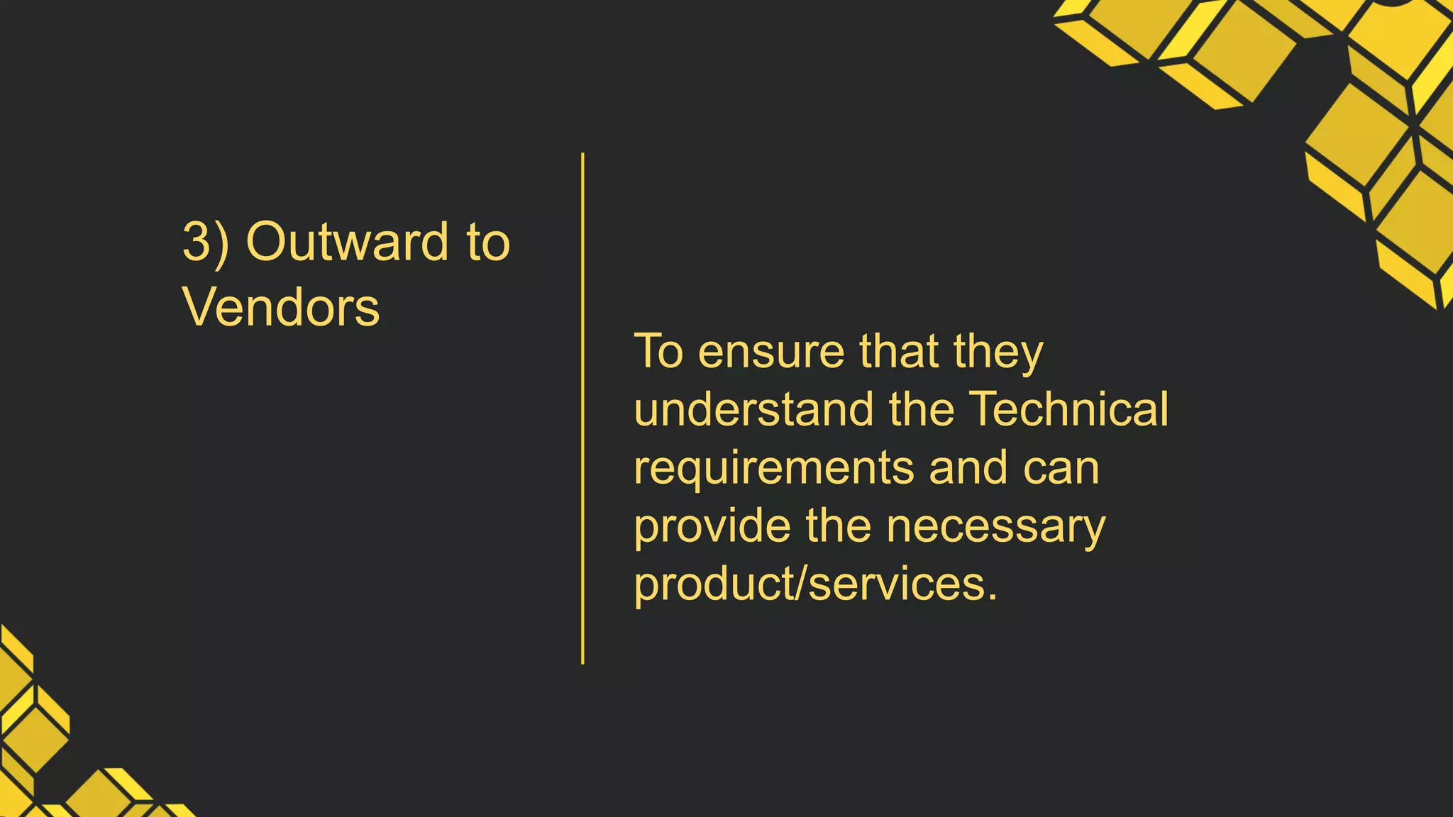 3) Outward to
Vendors
To ensure that they
understand the Technical
requirements and can
provide the necessary
product/services.
 