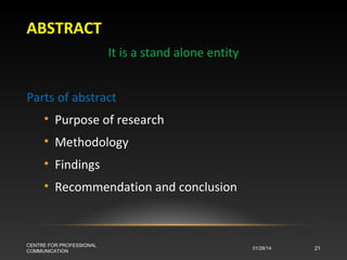 ABSTRACT
It is a stand alone entity
Parts of abstract
• Purpose of research
• Methodology
• Findings
• Recommendation and conclusion

CENTRE FOR PROFESSIONAL
COMMUNICATION

01/28/14

21

 