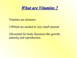 What are Vitamins ?
Vitamins are elements
1)Which are needed in very small amount
2)Essential for body functions like growth,
maturity and reproduction.
 