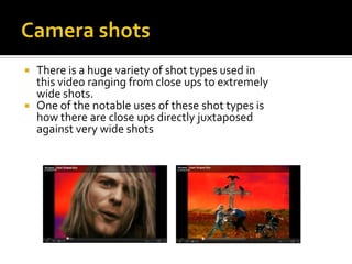 Camera shotsThere is a huge variety of shot types used in this video ranging from close ups to extremely wide shots.One of the notable uses of these shot types is how there are close ups directly juxtaposed against very wide shots