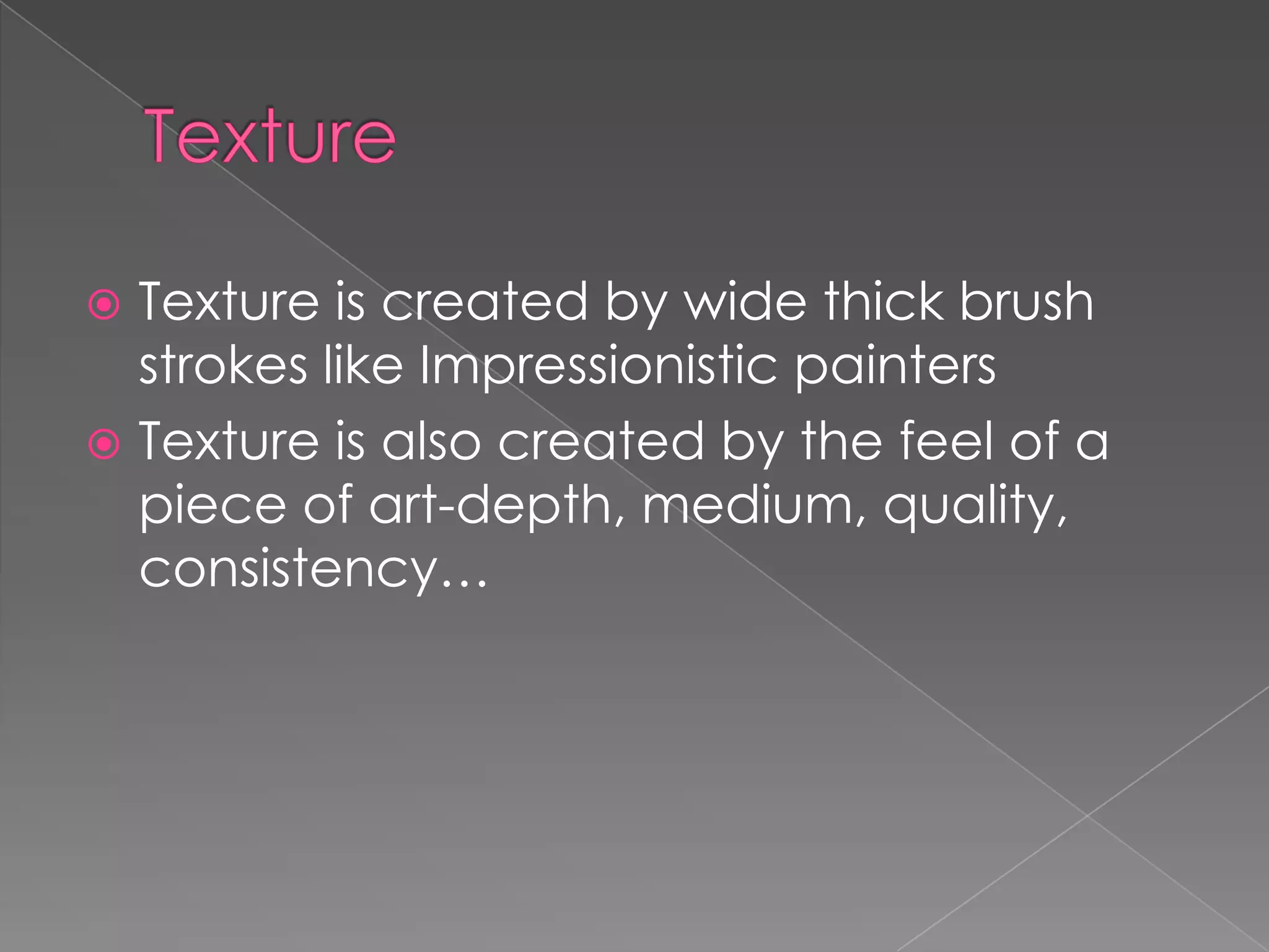  Texture is created by wide thick brush
strokes like Impressionistic painters
Texture is also created by the feel of a
piece of art-depth, medium, quality,
consistency…