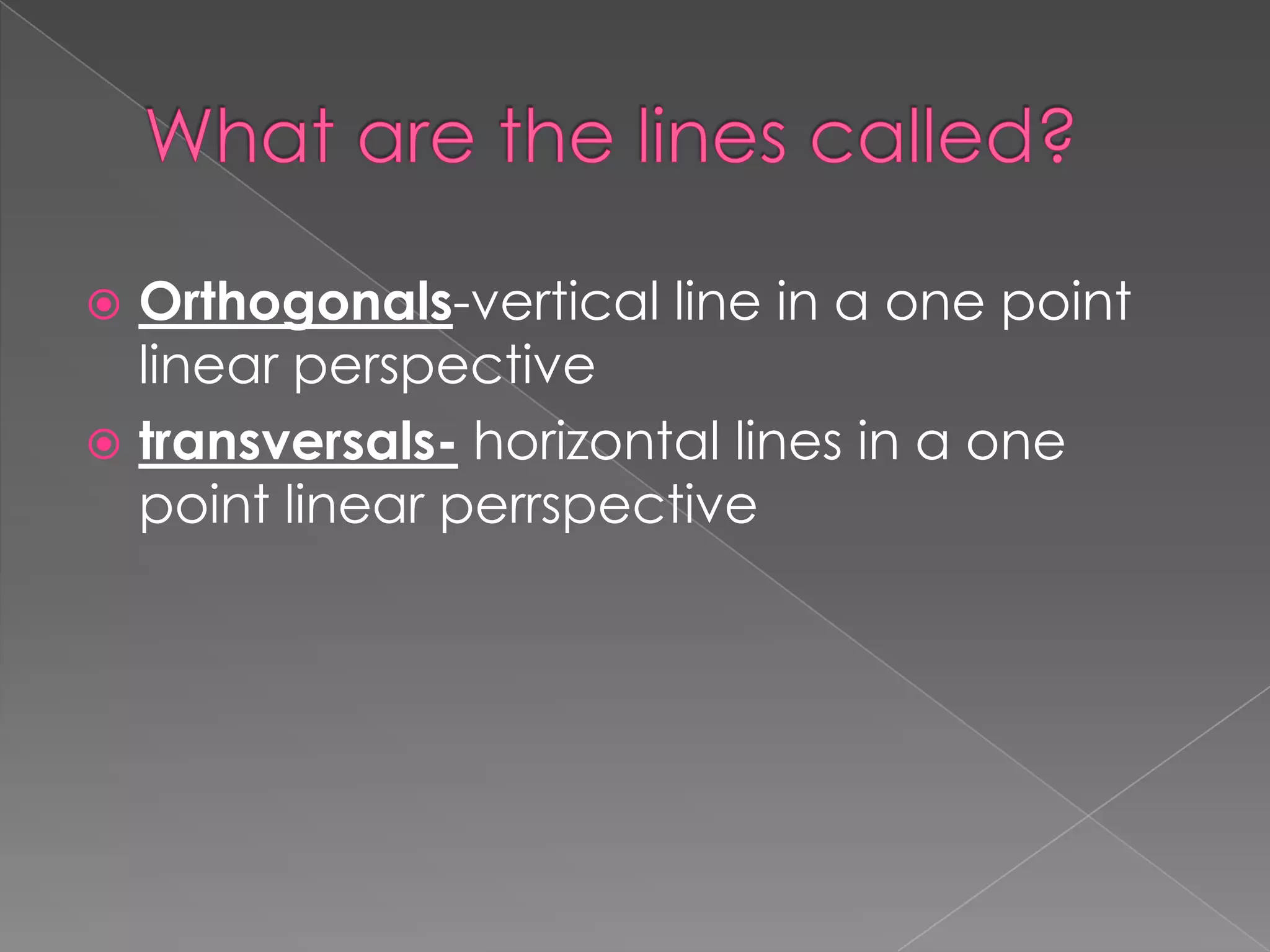  Orthogonals-vertical line in a one point
linear perspective
transversals- horizontal lines in a one
point linear perrspective
