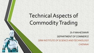 TechnicalAspects of
CommodityTrading
Dr.P.MAHESWARI
DEPARTMENTOF COMMERCE
SRM INSTITUTE OF SCIENCE ANDTECHNOLOGY
CHENNAI
 