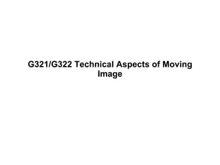 G321/G322 Technical Aspects of Moving Image 