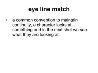 eye line match a common convention to maintain continuity, a character looks at something and in the next shot we see what they are looking at. 