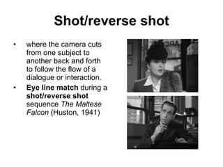 Shot/reverse shot where the camera cuts from one subject to another back and forth to follow the flow of a dialogue or interaction. Eye line match  during a  shot/reverse shot  sequence   The Maltese Falcon  (Huston, 1941) 