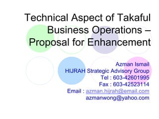 Technical Aspect of Takaful
Business Operations –
Proposal for Enhancement
Azman Ismail
HIJRAH Strategic Advisory Group
Tel : 603-42601995
Fax : 603-42523114
Email : azman.hijrah@email.com
azmanwong@yahoo.com
 