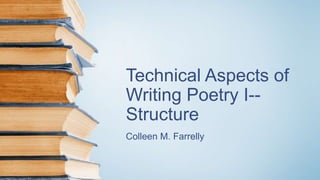 Technical Aspects of
Writing Poetry I--
Structure
Colleen M. Farrelly
 