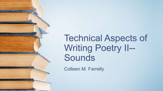 Technical Aspects of
Writing Poetry II--
Sounds
Colleen M. Farrelly
 