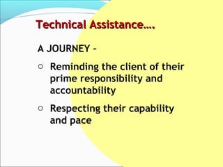 Technical Assistance….

A JOURNEY –
o Reminding the client of their
  prime responsibility and
  accountability
o Respecting their capability
  and pace
 