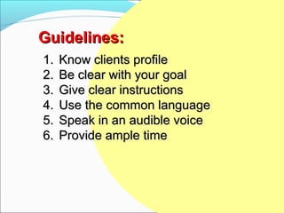 Guidelines:
1.   Know clients profile
2.   Be clear with your goal
3.   Give clear instructions
4.   Use the common language
5.   Speak in an audible voice
6.   Provide ample time
 