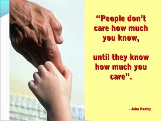 “People don’t
care how much
  you know,

until they know
how much you
     care”.


         - John Hanley
 