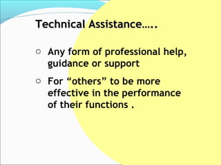 Technical Assistance…..

o Any form of professional help,
  guidance or support
o For “others” to be more
  effective in the performance
  of their functions .
 