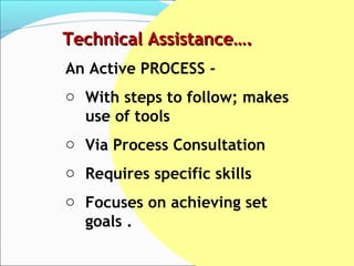 Technical Assistance….
An Active PROCESS -
o With steps to follow; makes
  use of tools
o Via Process Consultation
o Requires specific skills
o Focuses on achieving set
  goals .
 
