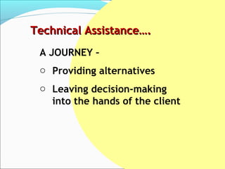 Technical Assistance….
 A JOURNEY –
 o Providing alternatives
 o Leaving decision-making
   into the hands of the client
 