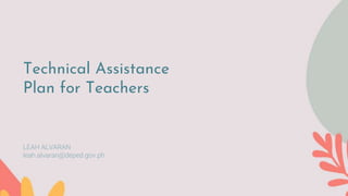 Technical Assistance
Plan for Teachers
LEAH ALVARAN
leah.alvaran@deped.gov.ph
 