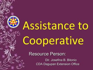 Assistance to
Cooperative
Resource Person:Resource Person:
Dir. Josefina B. BitonioDir. Josefina B. Bitonio
CDA Dagupan Extension OfficeCDA Dagupan Extension Office
 