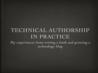 TECHNICAL AUTHORSHIP
IN PRACTICE
My experiences from writing a book and growing a
technology blog
 