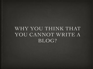 WHY YOU THINK THAT
YOU CANNOT WRITE A
BLOG?
 