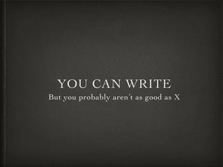 YOU CAN WRITE
But you probably aren’t as good as X
 