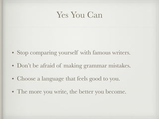 Yes You Can
• Stop comparing yourself with famous writers.
• Don’t be afraid of making grammar mistakes.
• Choose a langua...