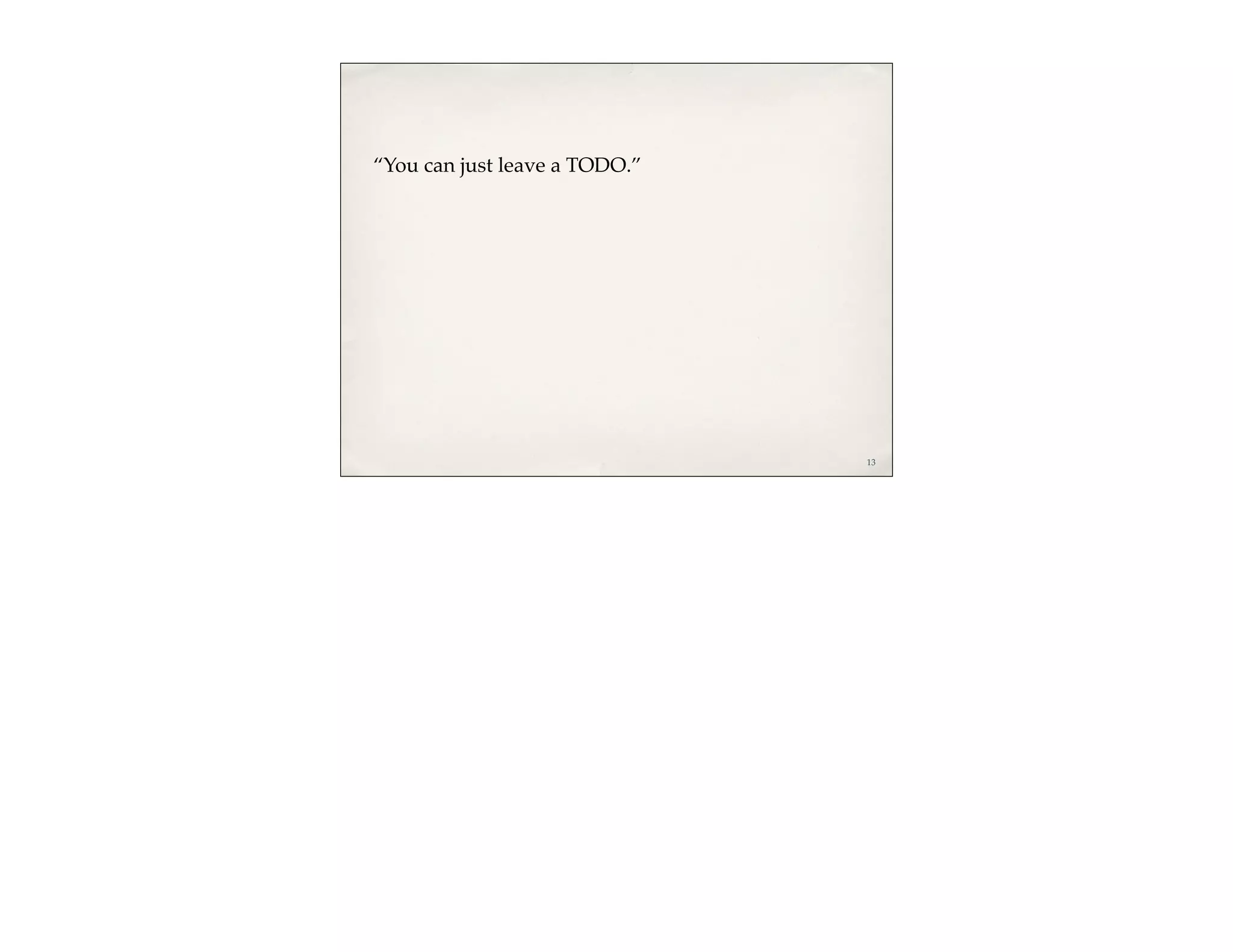 “You can just leave a TODO.”




                               13
 