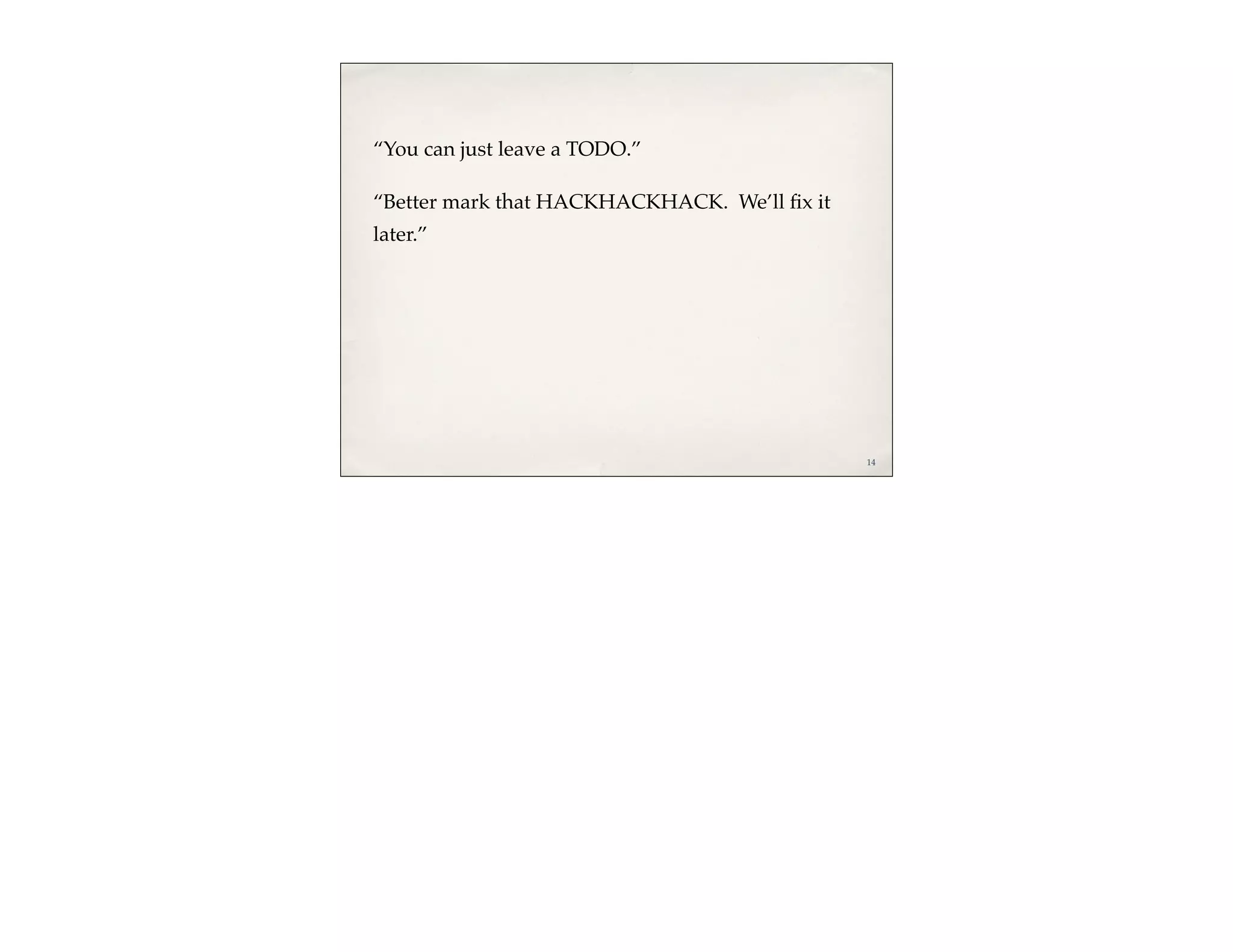 “You can just leave a TODO.”

“Better mark that HACKHACKHACK. We’ll ﬁx it
later.”




                                              14
 