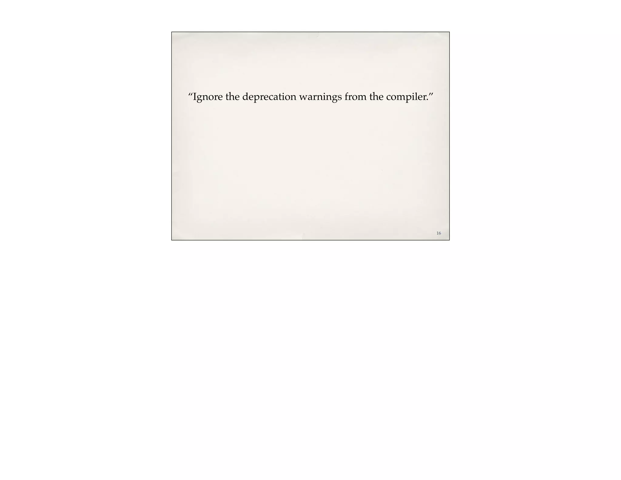 “Ignore the deprecation warnings from the compiler.”




                                                       16
 