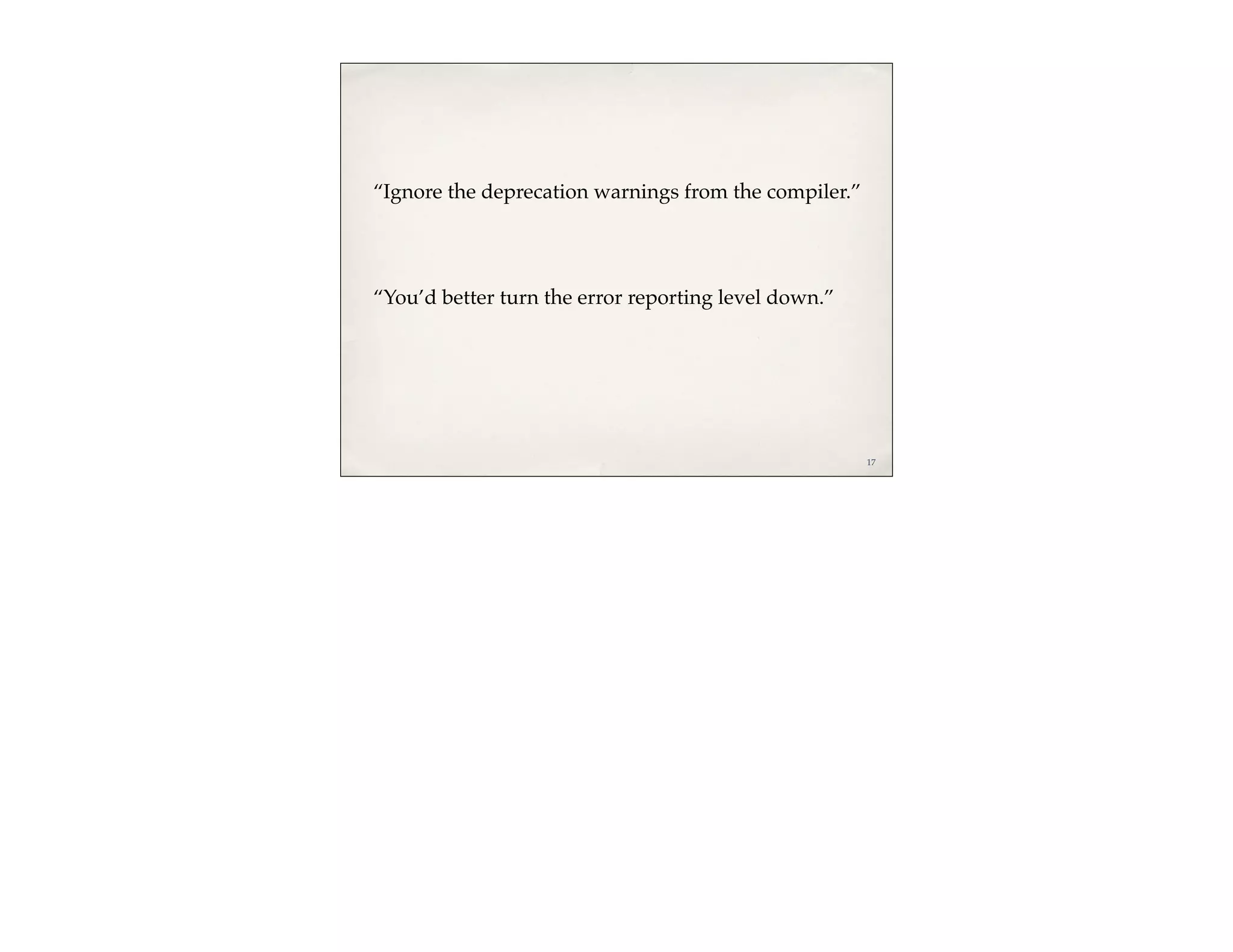 “Ignore the deprecation warnings from the compiler.”




“You’d better turn the error reporting level down.”




                                                       17
 