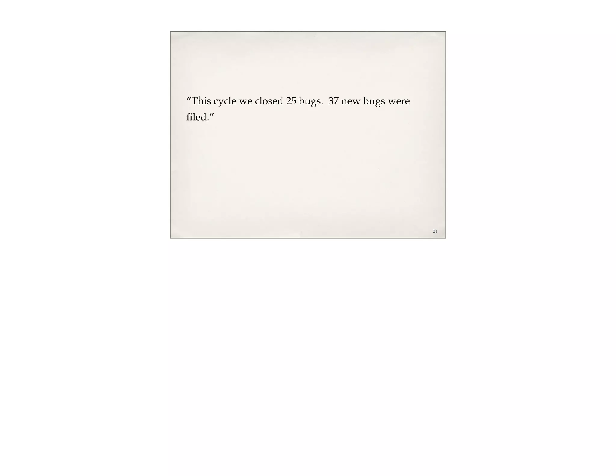 “This cycle we closed 25 bugs. 37 new bugs were
ﬁled.”




                                                  21
 