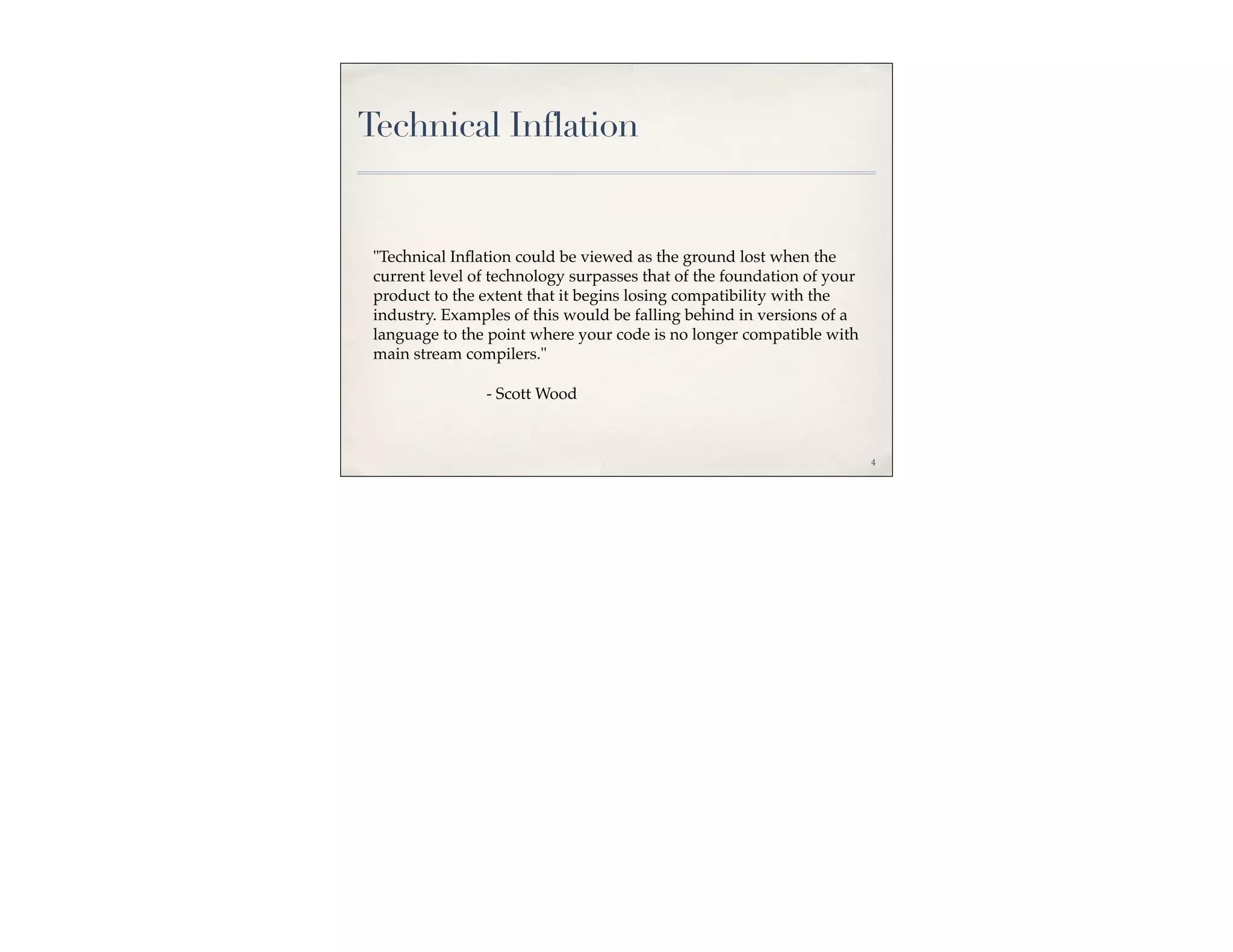 Technical Inflation


 "Technical Inﬂation could be viewed as the ground lost when the
 current level of technology surpasses that of the foundation of your
 product to the extent that it begins losing compatibility with the
 industry. Examples of this would be falling behind in versions of a
 language to the point where your code is no longer compatible with
 main stream compilers."

                - Scott Wood



                                                                        4
 
