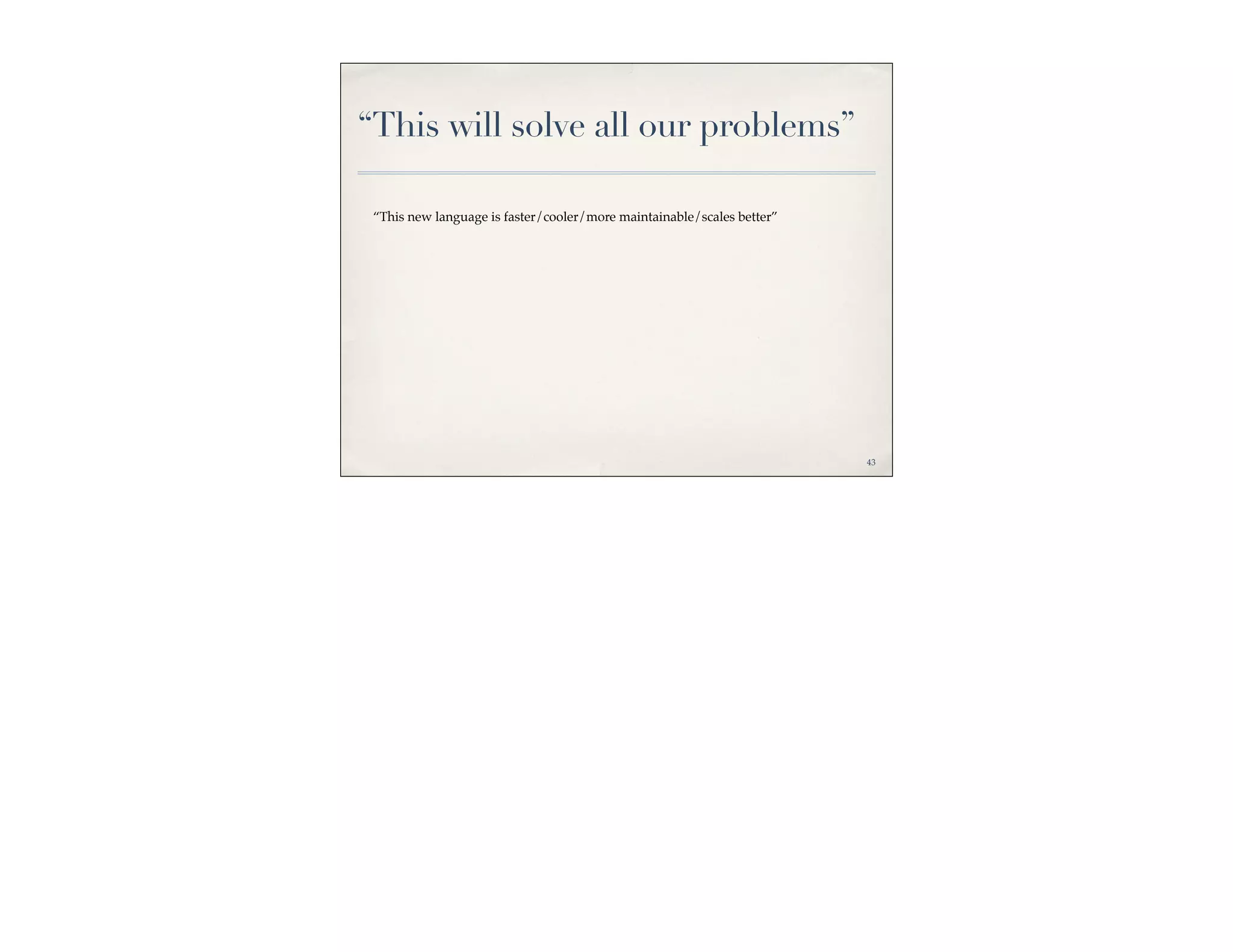 “This will solve all our problems”

 “This new language is faster/cooler/more maintainable/scales better”




                                                                        43
 