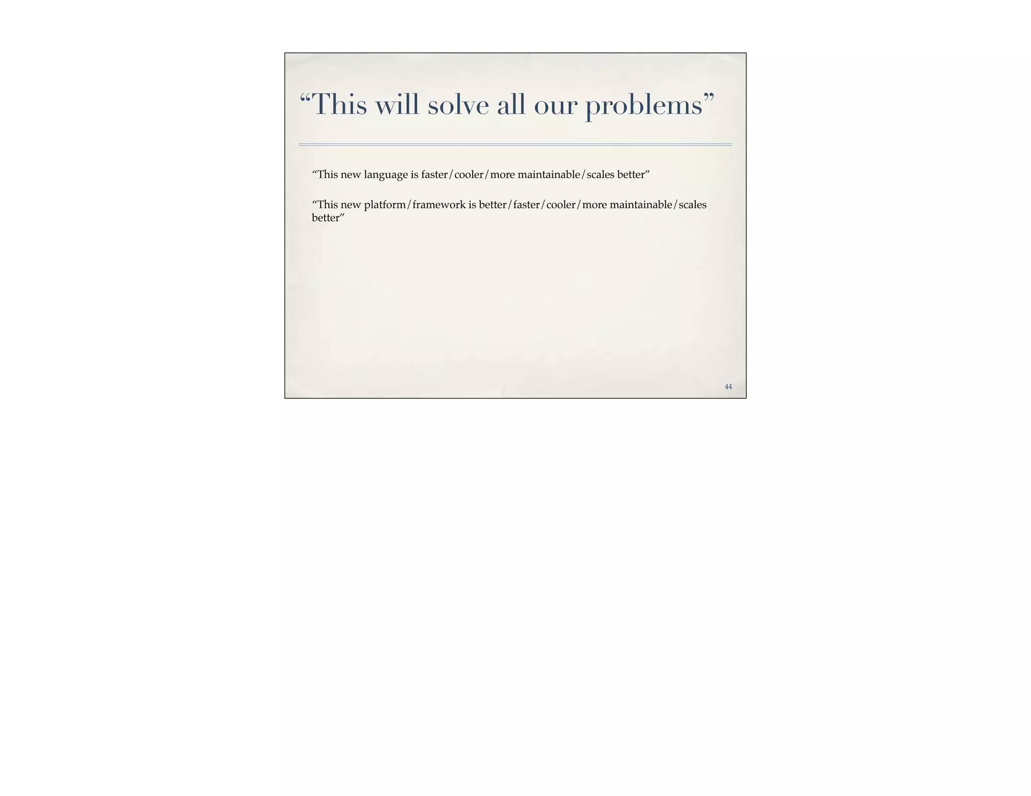 “This will solve all our problems”

 “This new language is faster/cooler/more maintainable/scales better”

 “This new platform/framework is better/faster/cooler/more maintainable/scales
 better”




                                                                                 44
 