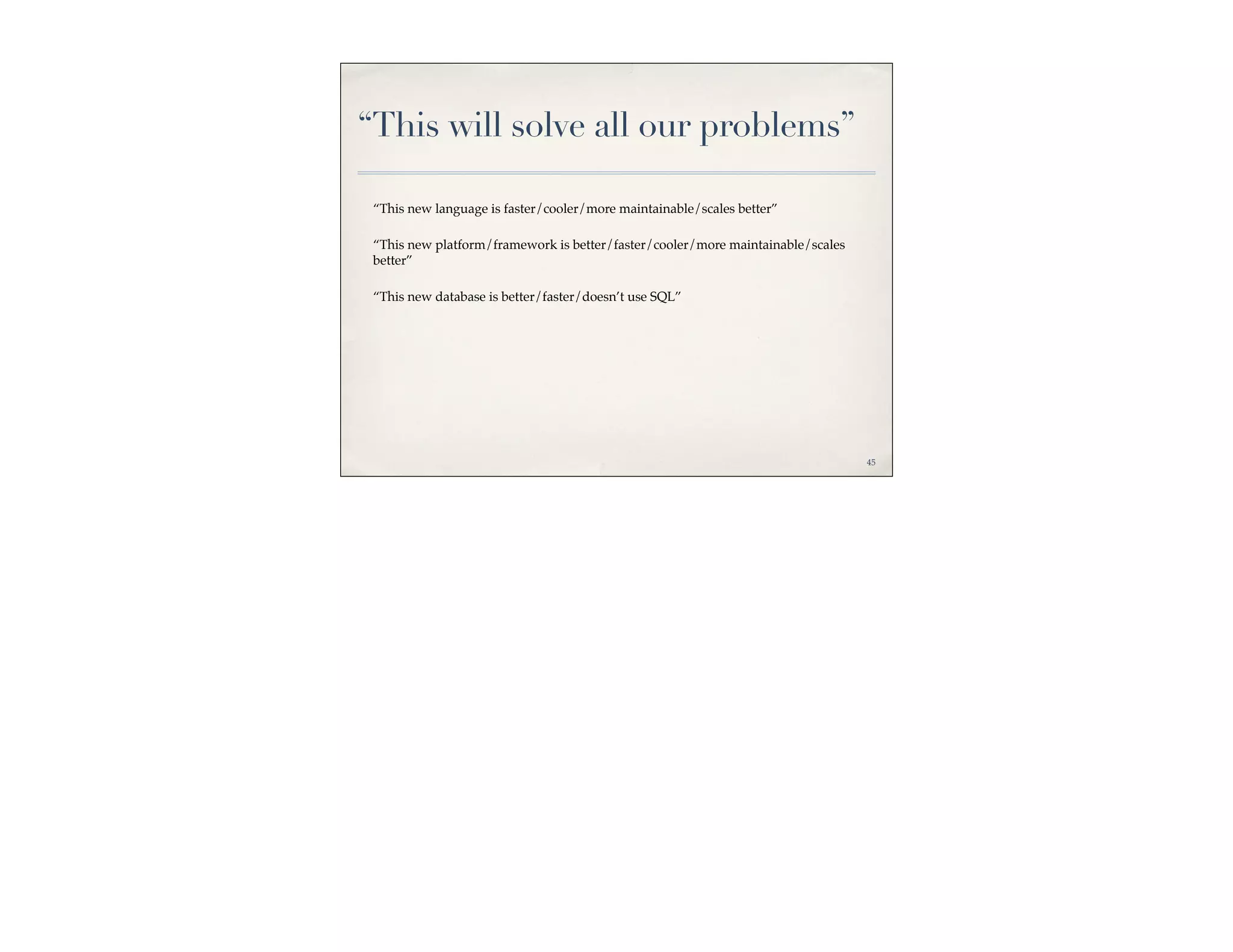 “This will solve all our problems”

 “This new language is faster/cooler/more maintainable/scales better”

 “This new platform/framework is better/faster/cooler/more maintainable/scales
 better”

 “This new database is better/faster/doesn’t use SQL”




                                                                                 45
 