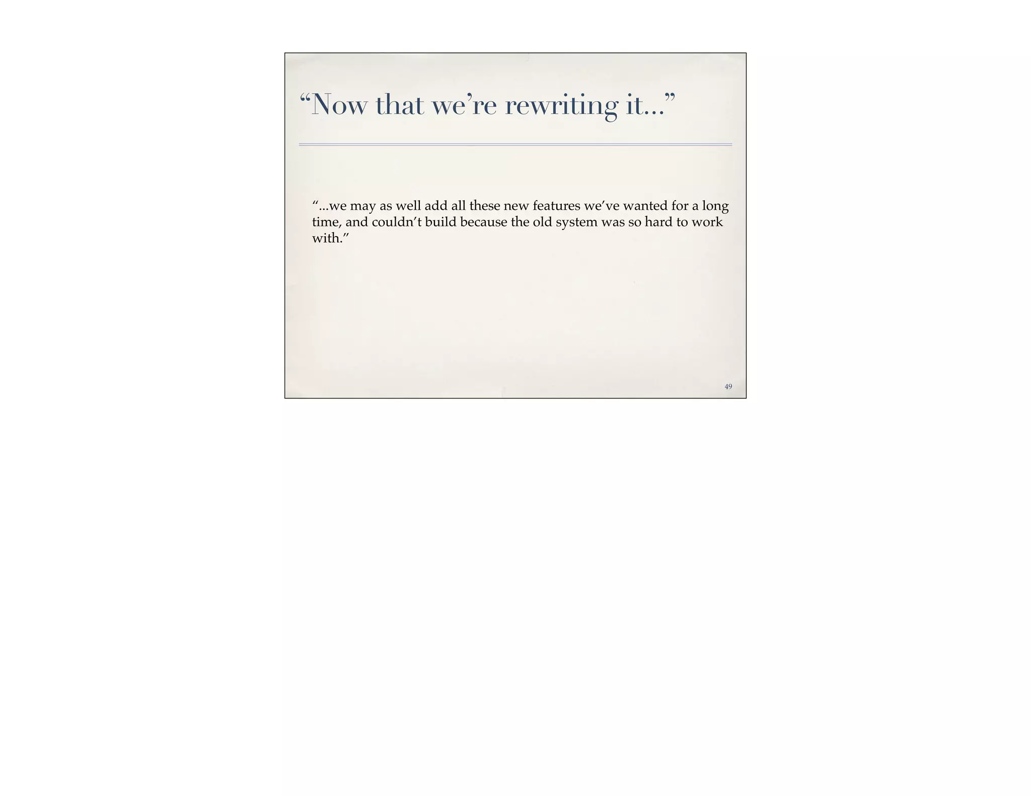 “Now that we’re rewriting it...”


 “...we may as well add all these new features we’ve wanted for a long
 time, and couldn’t build because the old system was so hard to work
 with.”




                                                                     49
 