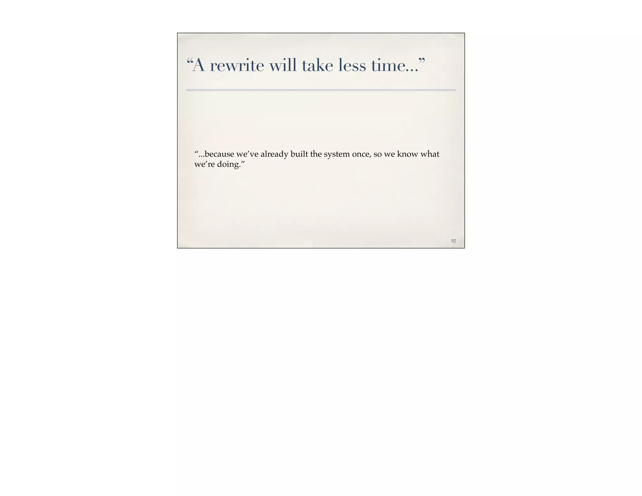 “A rewrite will take less time...”



 “...because we’ve already built the system once, so we know what
 we’re doing.”




                                                                    52
 