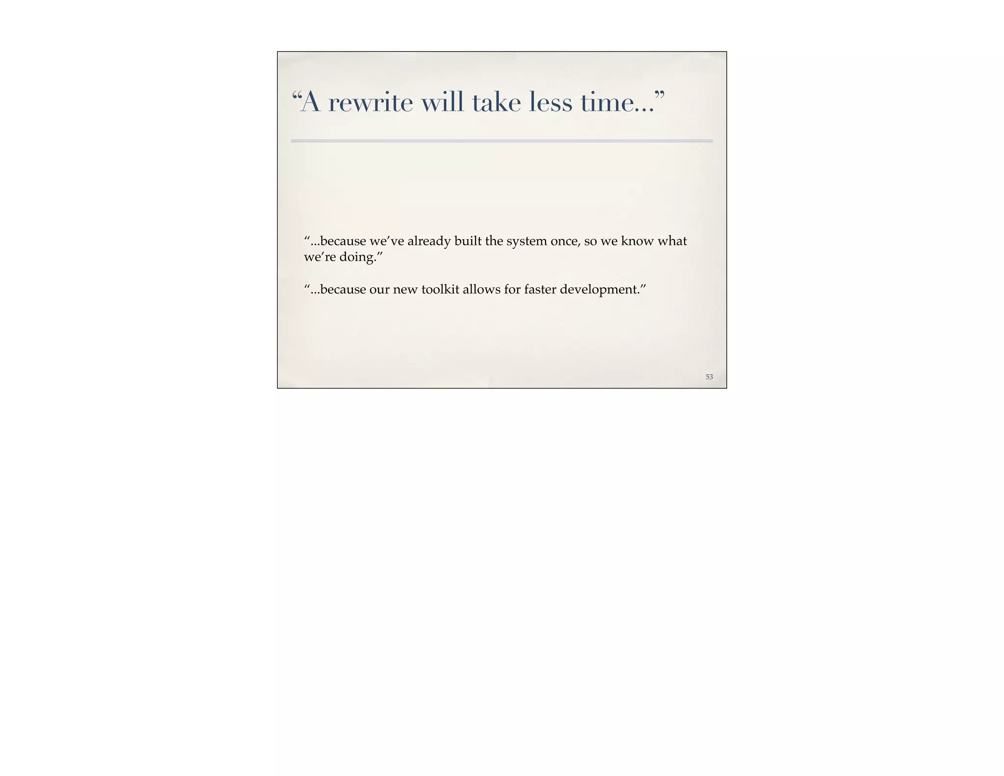 “A rewrite will take less time...”



 “...because we’ve already built the system once, so we know what
 we’re doing.”

 “...because our new toolkit allows for faster development.”




                                                                    53
 