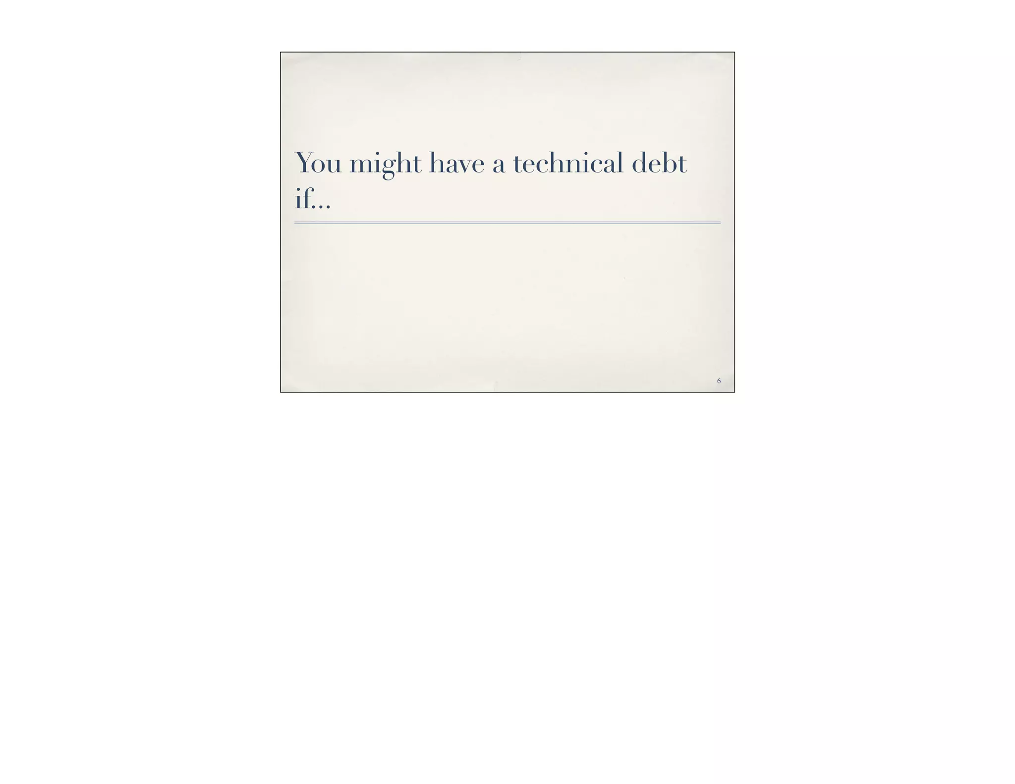 You might have a technical debt
if...




                                  6
 