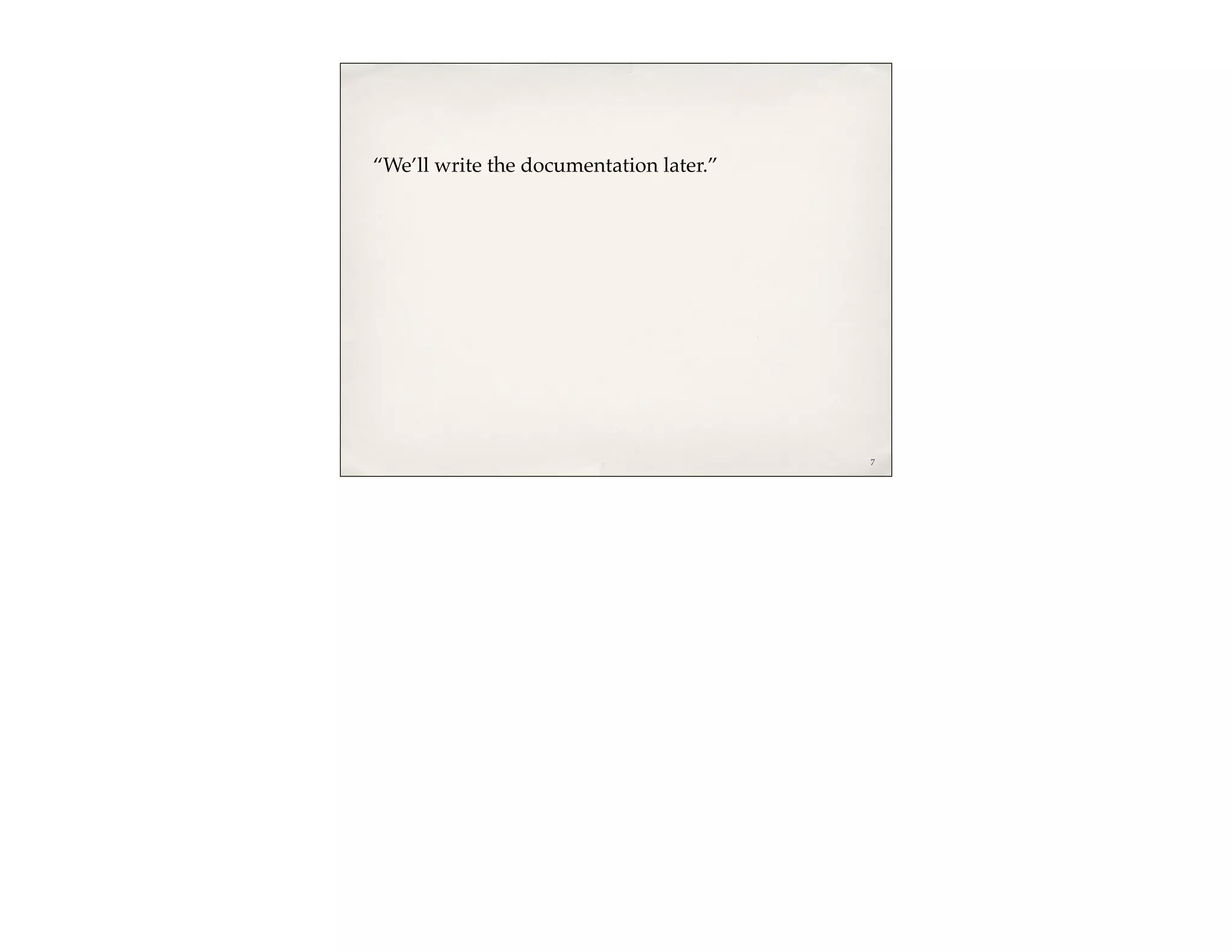 “We’ll write the documentation later.”




                                         7
 